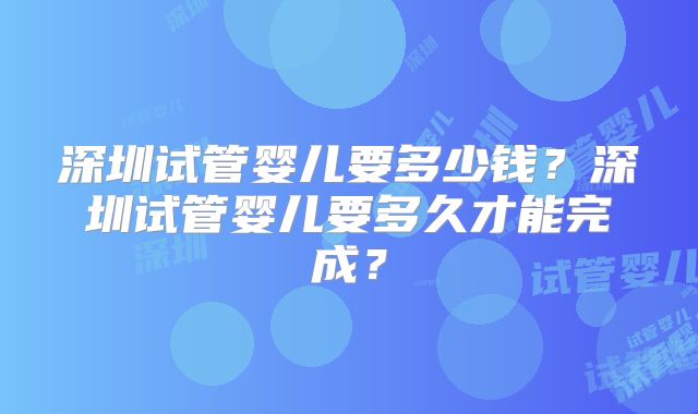 深圳试管婴儿要多少钱?深圳试管婴儿要多久才能完成?