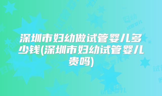 深圳市妇幼做试管婴儿多少钱(深圳市妇幼试管婴儿贵吗)