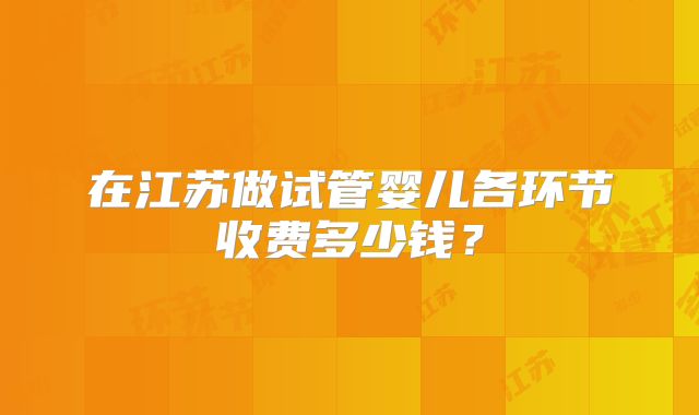 在江苏做试管婴儿各环节收费多少钱？