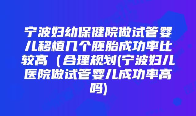 宁波妇幼保健院做试管婴儿移植几个胚胎成功率比较高(合理规划(宁波妇儿医院做试管婴儿成功率高吗)