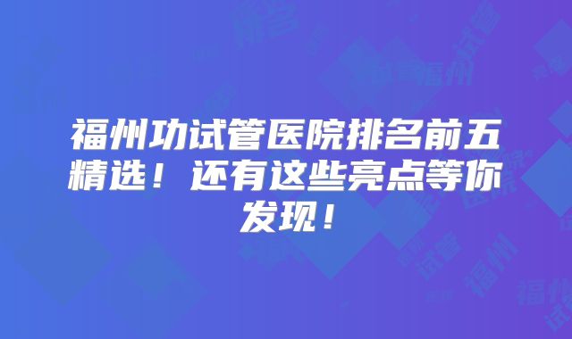 福州功试管医院排名前五精选！还有这些亮点等你发现！