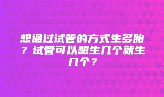 想通过试管的方式生多胎?试管可以想生几个就生几个?