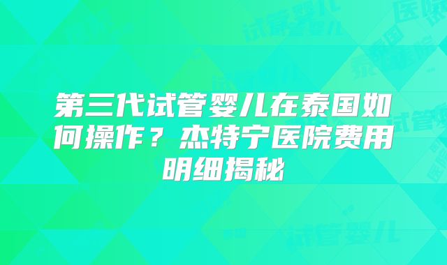 第三代试管婴儿在泰国如何操作?杰特宁医院费用明细揭秘