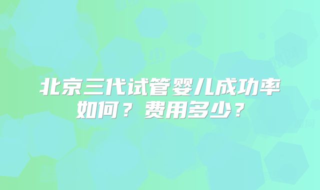 北京三代试管婴儿成功率如何？费用多少？