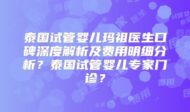 泰国试管婴儿玛祖医生口碑深度解析及费用明细分析？泰国试管婴儿专家门诊？