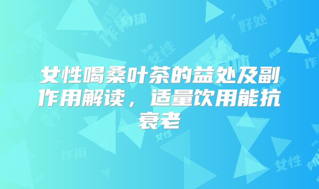 女性喝桑叶茶的益处及副作用解读，适量饮用能抗衰老
