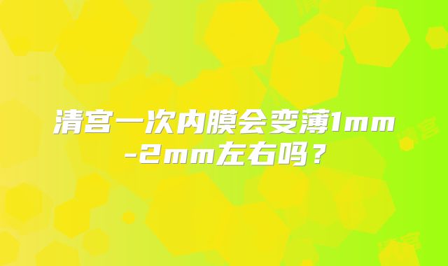 清宫一次内膜会变薄1mm-2mm左右吗?