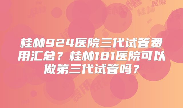 桂林924医院三代试管费用汇总？桂林181医院可以做第三代试管吗？