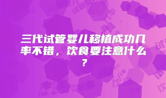 三代试管婴儿移植成功几率不错，饮食要注意什么？