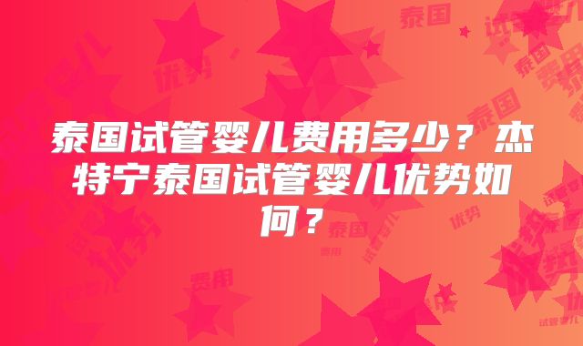 泰国试管婴儿费用多少？杰特宁泰国试管婴儿优势如何？