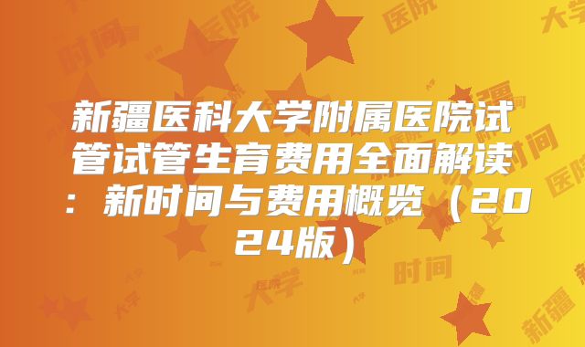 新疆医科大学附属医院试管试管生育费用全面解读：新时间与费用概览（2024版）