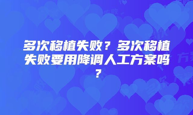 多次移植失败?多次移植失败要用降调人工方案吗?