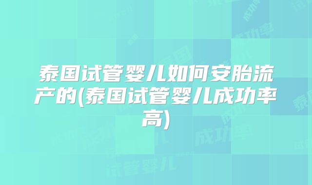 泰国试管婴儿如何安胎流产的(泰国试管婴儿成功率高)