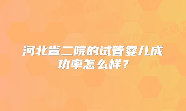 河北省二院的试管婴儿成功率怎么样？