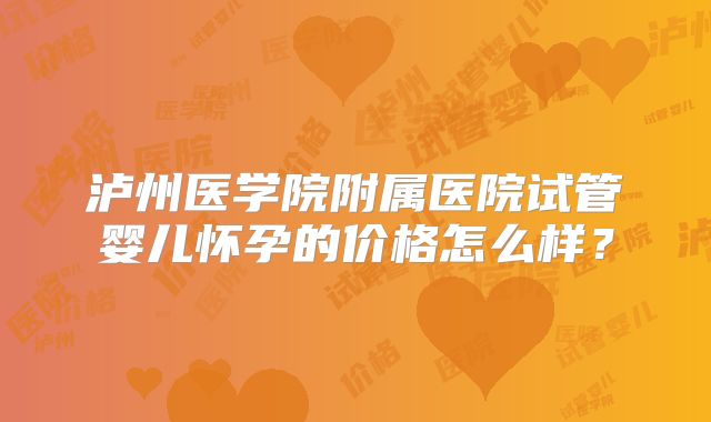 泸州医学院附属医院试管婴儿怀孕的价格怎么样?