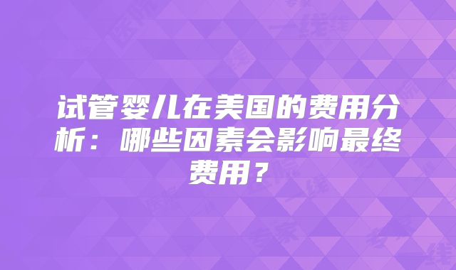 试管婴儿在美国的费用分析:哪些因素会影响最终费用?
