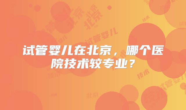 试管婴儿在北京,哪个医院技术较专业?