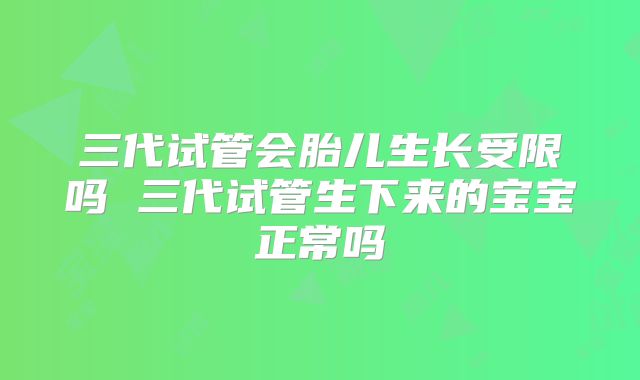 三代试管会胎儿生长受限吗 三代试管生下来的宝宝正常吗