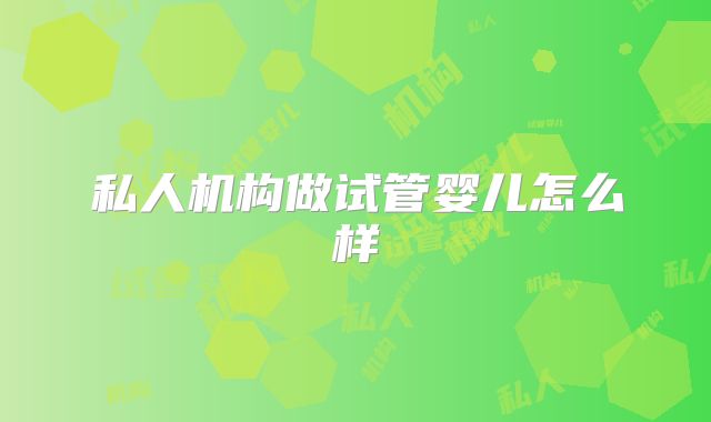 私人机构做试管婴儿怎么样