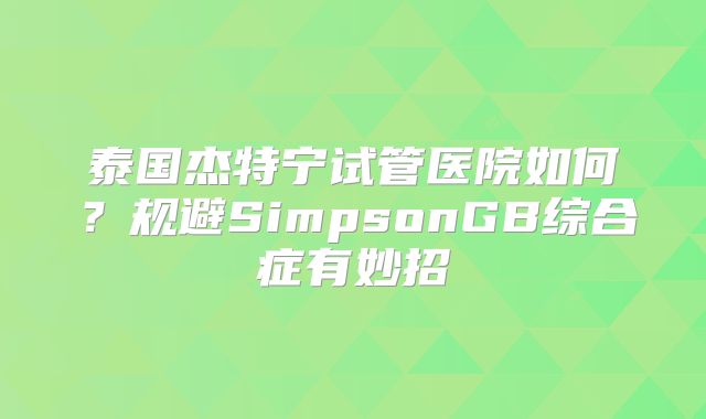 泰国杰特宁试管医院如何？规避SimpsonGB综合症有妙招