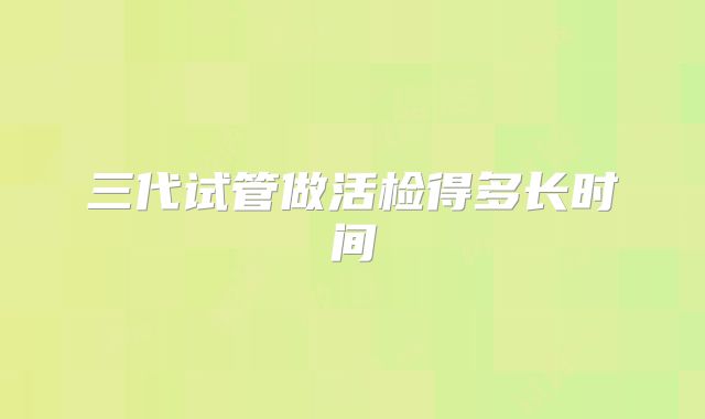 三代试管做活检得多长时间