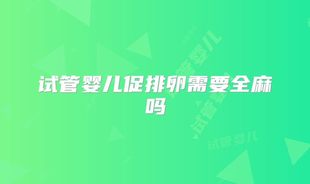 试管婴儿促排卵需要全麻吗