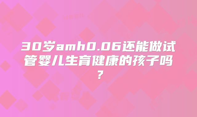 30岁amh0.06还能做试管婴儿生育健康的孩子吗？