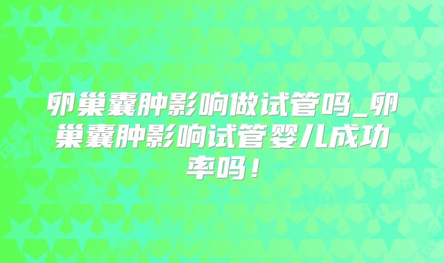卵巢囊肿影响做试管吗_卵巢囊肿影响试管婴儿成功率吗！