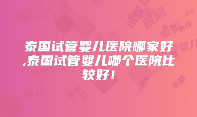 泰国试管婴儿医院哪家好,泰国试管婴儿哪个医院比较好！