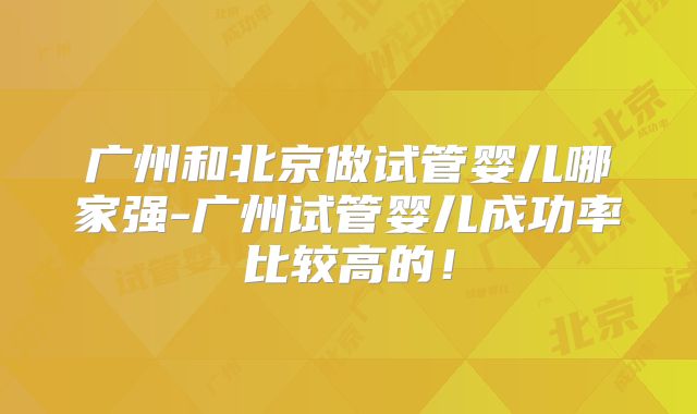 广州和北京做试管婴儿哪家强-广州试管婴儿成功率比较高的！