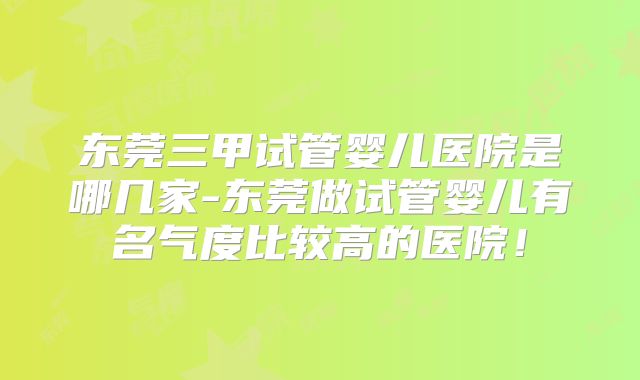 东莞三甲试管婴儿医院是哪几家-东莞做试管婴儿有名气度比较高的医院！
