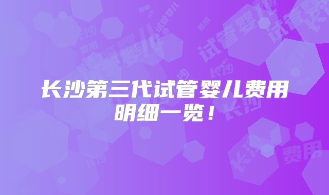 长沙第三代试管婴儿费用明细一览!