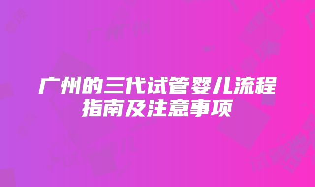 广州的三代试管婴儿流程指南及注意事项