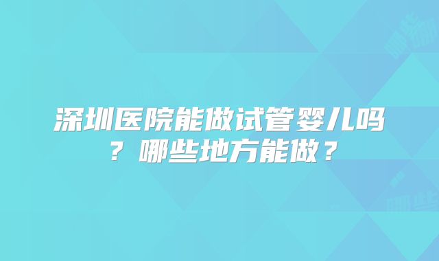 深圳医院能做试管婴儿吗？哪些地方能做？