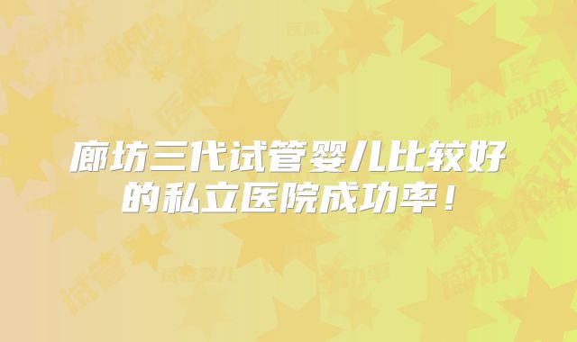 廊坊三代试管婴儿比较好的私立医院成功率！