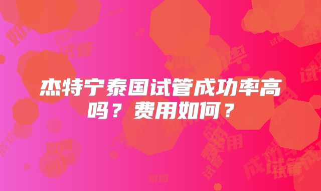 杰特宁泰国试管成功率高吗？费用如何？