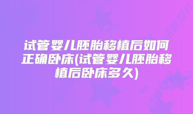 试管婴儿胚胎移植后如何正确卧床(试管婴儿胚胎移植后卧床多久)