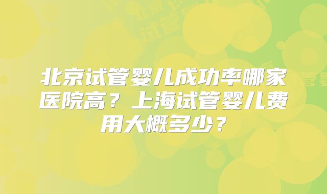 北京试管婴儿成功率哪家医院高？上海试管婴儿费用大概多少？