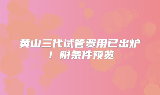 黄山三代试管费用已出炉！附条件预览