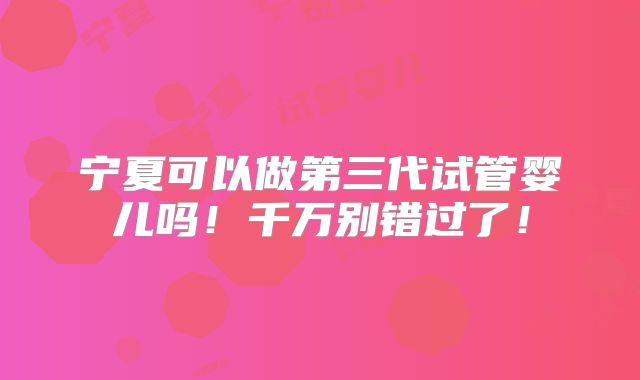 宁夏可以做第三代试管婴儿吗!千万别错过了!