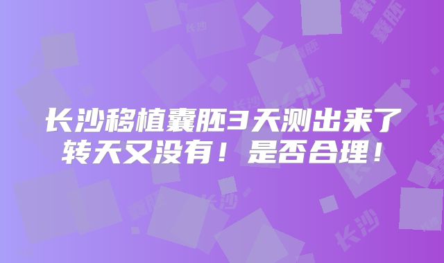 长沙移植囊胚3天测出来了转天又没有！是否合理！