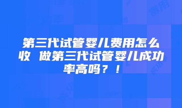 第三代试管婴儿费用怎么收 做第三代试管婴儿成功率高吗？！