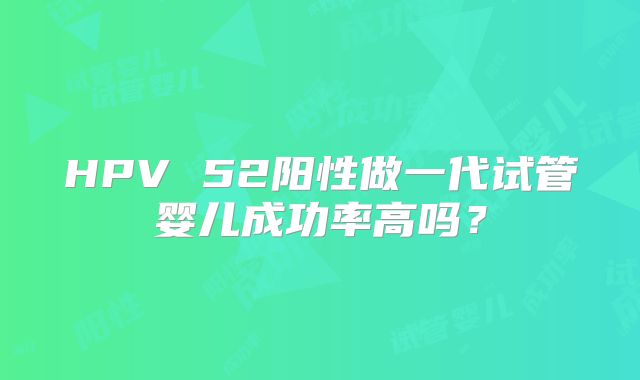 HPV 52阳性做一代试管婴儿成功率高吗？