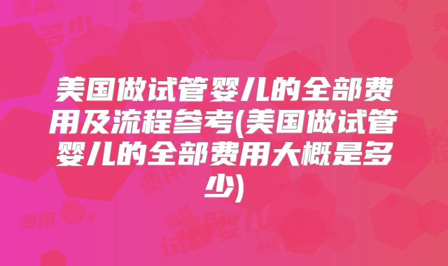 美国做试管婴儿的全部费用及流程参考(美国做试管婴儿的全部费用大概是多少)