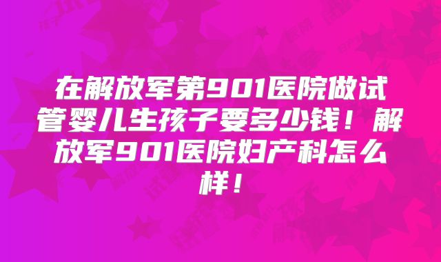 在解放军第901医院做试管婴儿生孩子要多少钱！解放军901医院妇产科怎么样！