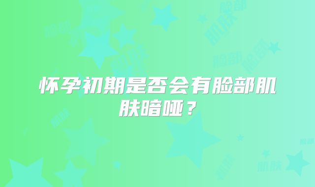怀孕初期是否会有脸部肌肤暗哑？