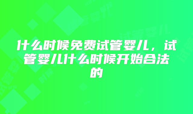 什么时候免费试管婴儿,试管婴儿什么时候开始合法的