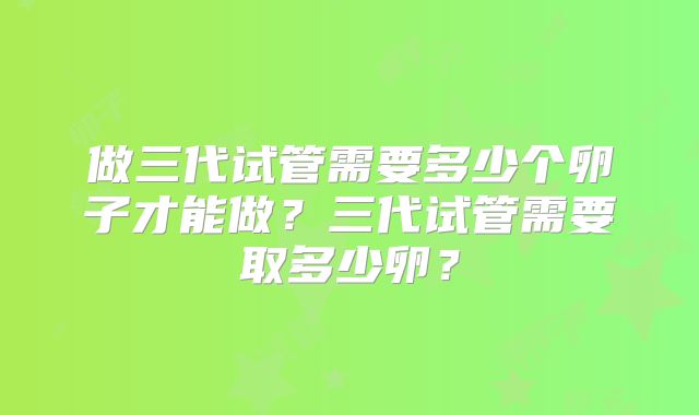 做三代试管需要多少个卵子才能做？三代试管需要取多少卵？