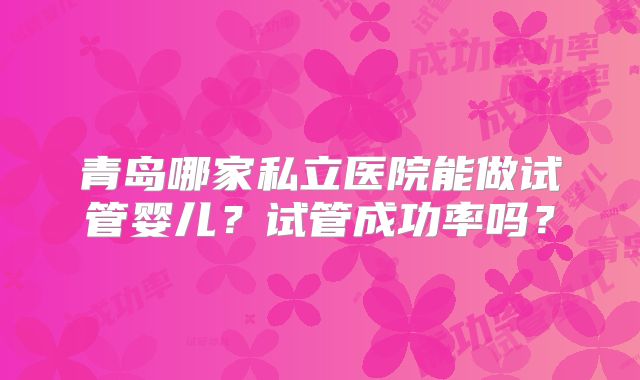 青岛哪家私立医院能做试管婴儿？试管成功率吗？