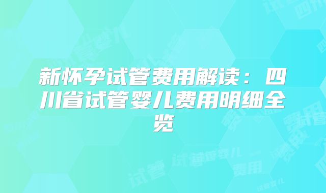新怀孕试管费用解读：四川省试管婴儿费用明细全览